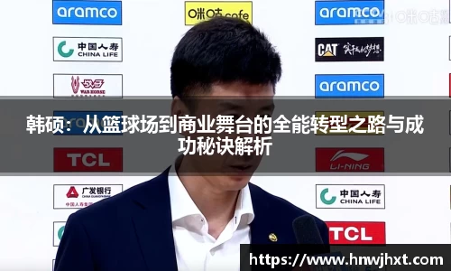 韩硕：从篮球场到商业舞台的全能转型之路与成功秘诀解析
